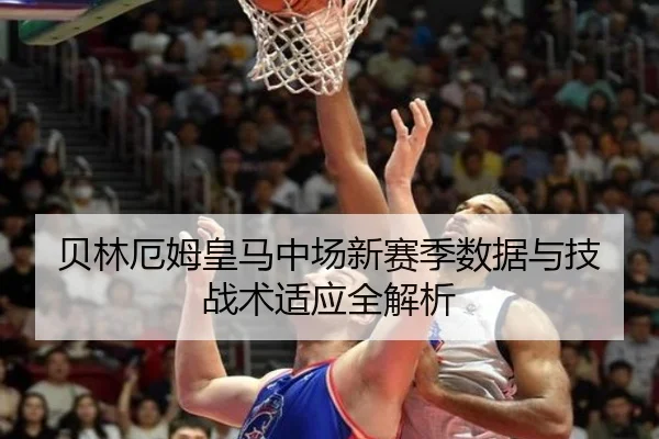 贝林厄姆皇马中场新赛季数据与技战术适应全解析